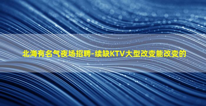 北海有名气夜场招聘-续缺KTV大型改变能改变的
